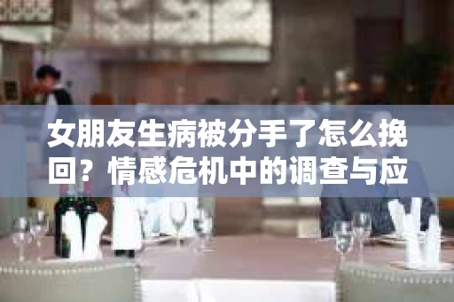 女朋友生病被分手了怎么挽回？情感危机中的调查与应对策略