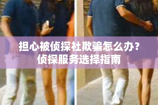 担心被侦探社欺骗怎么办？侦探服务选择指南