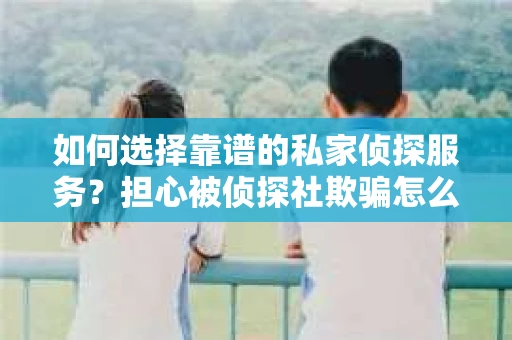如何选择靠谱的私家侦探服务？担心被侦探社欺骗怎么办？