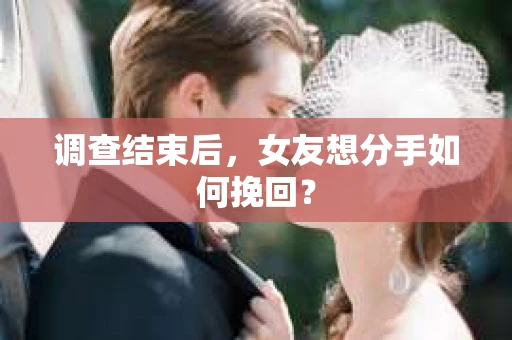 调查结束后,女友想分手如何挽回? 调查结束后,女友想分手如何挽回?