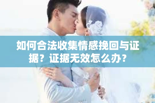 如何合法收集情感挽回与证据？证据无效怎么办？