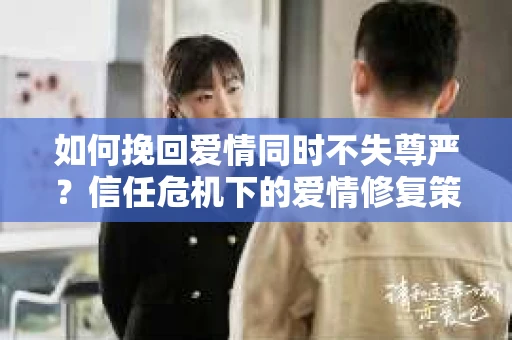如何挽回爱情同时不失尊严?信任危机下的爱情修复策略 如何挽回爱情同时不失尊严?信任危机下的爱情修复策略
