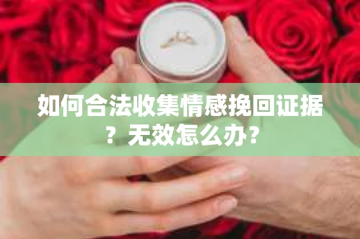 如何合法收集情感挽回证据？无效怎么办？