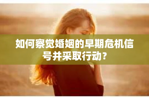 如何察觉婚姻的早期危机信号并采取行动？