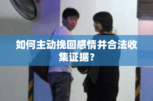如何主动挽回感情并合法收集证据？