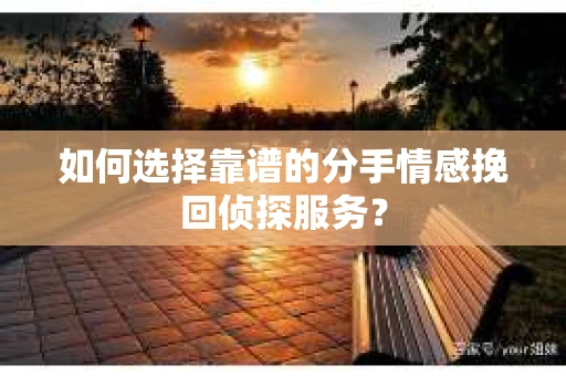 如何选择靠谱的分手情感挽回侦探服务？