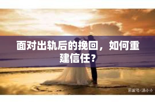 面对出轨后的挽回,如何重建信任? 面对出轨后的挽回,如何重建信任?