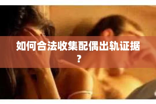 如何合法收集配偶出轨证据？