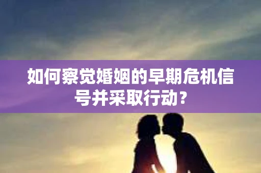 如何察觉婚姻的早期危机信号并采取行动？