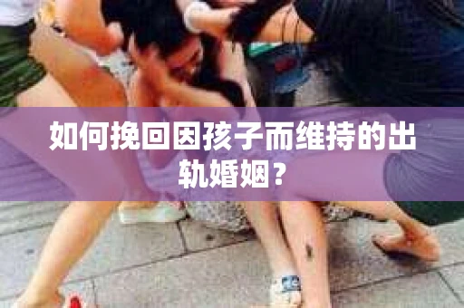 如何挽回因孩子而维持的出轨婚姻？