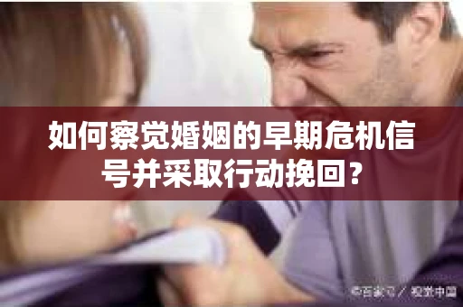 如何察觉婚姻的早期危机信号并采取行动挽回？