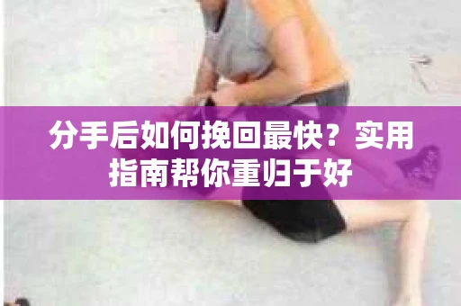 分手后如何挽回最快?实用指南帮你重归于好 分手后如何挽回最快?实用指南帮你重归于好