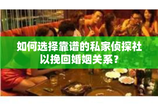 如何选择靠谱的私家侦探社以挽回婚姻关系？