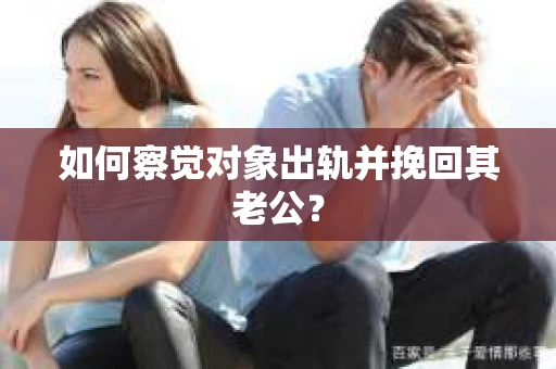如何察觉对象出轨并挽回其老公？
