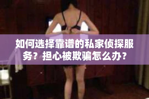 如何选择靠谱的私家侦探服务？担心被欺骗怎么办？