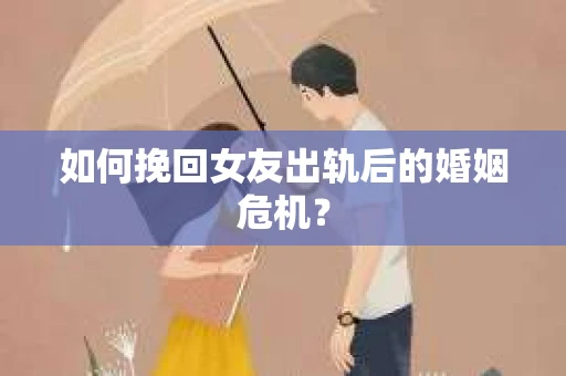 如何挽回女友出轨后的婚姻危机？