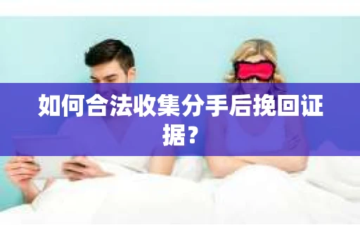 如何合法收集分手后挽回证据？