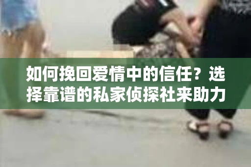 如何挽回爱情中的信任？选择靠谱的私家侦探社来助力