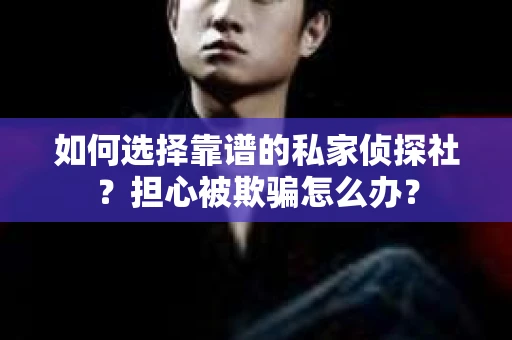 如何选择靠谱的私家侦探社？担心被欺骗怎么办？