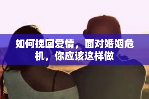 如何挽回爱情，面对婚姻危机，你应该这样做
