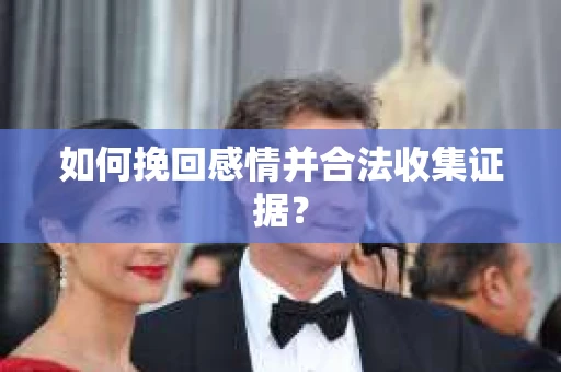 如何挽回感情并合法收集证据？