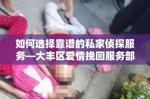 如何选择靠谱的私家侦探服务—大丰区爱情挽回服务部选择指南 如何选择靠谱的私家侦探服务—大丰区爱情挽回服务部选择指南