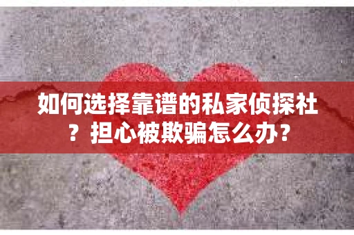 如何选择靠谱的私家侦探社？担心被欺骗怎么办？