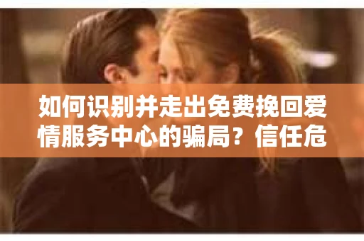 如何识别并走出免费挽回爱情服务中心的骗局？信任危机解决方案