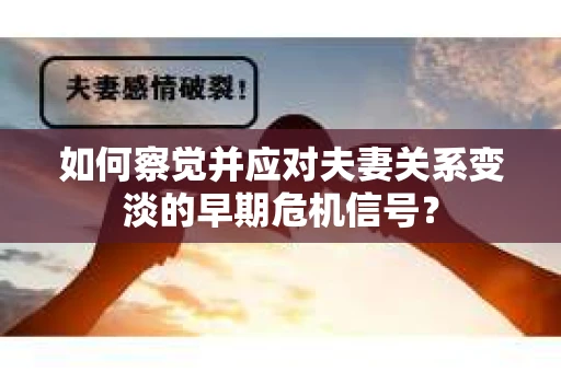如何察觉并应对夫妻关系变淡的早期危机信号？