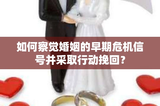 如何察觉婚姻的早期危机信号并采取行动挽回？