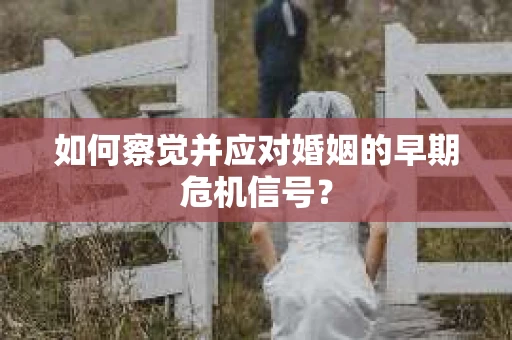 如何察觉并应对婚姻的早期危机信号? 如何察觉并应对婚姻的早期危机信号?