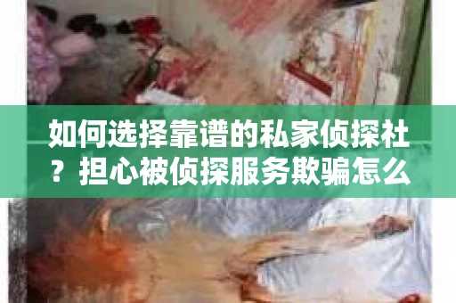 如何选择靠谱的私家侦探社?担心被侦探服务欺骗怎么办? 如何选择靠谱的私家侦探社?担心被侦探服务欺骗怎么办?