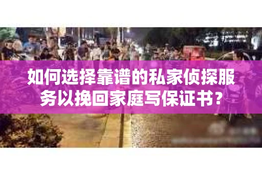 如何选择靠谱的私家侦探服务以挽回家庭写保证书? 如何选择靠谱的私家侦探服务以挽回家庭写保证书?