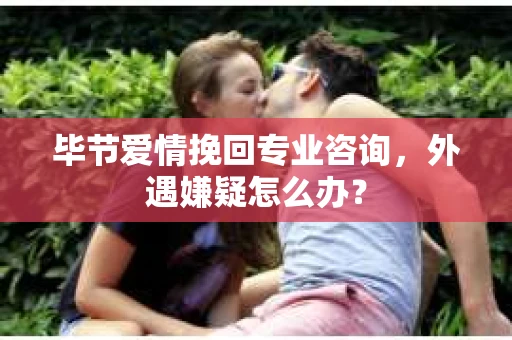 毕节爱情挽回专业咨询,外遇嫌疑怎么办? 毕节爱情挽回专业咨询,外遇嫌疑怎么办?
