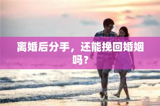 离婚后分手,还能挽回婚姻吗? 离婚后分手,还能挽回婚姻吗?