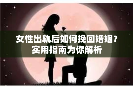 女性出轨后如何挽回婚姻？实用指南为你解析