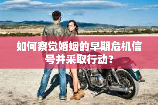 如何察觉婚姻的早期危机信号并采取行动？