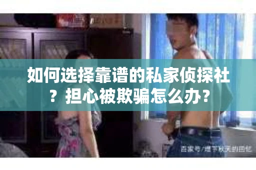 如何选择靠谱的私家侦探社？担心被欺骗怎么办？