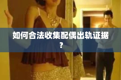 如何合法收集配偶出轨证据？
