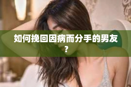 如何挽回因病而分手的男友？