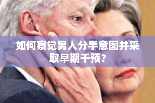 如何察觉男人分手意图并采取早期干预？