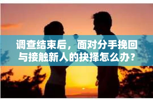 调查结束后,面对分手挽回与接触新人的抉择怎么办? 调查结束后,面对分手挽回与接触新人的抉择怎么办?
