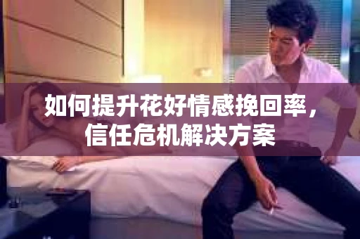 如何提升花好情感挽回率，信任危机解决方案