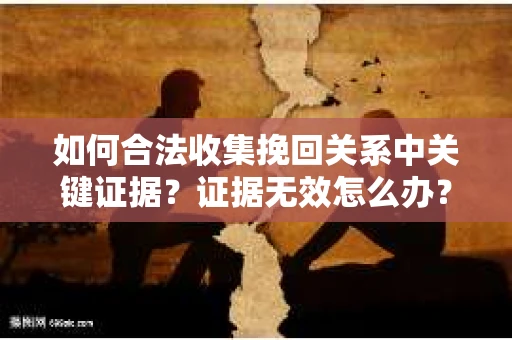 如何合法收集挽回关系中关键证据？证据无效怎么办？