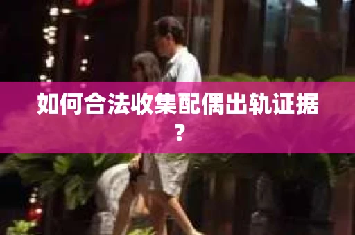 如何合法收集配偶出轨证据？