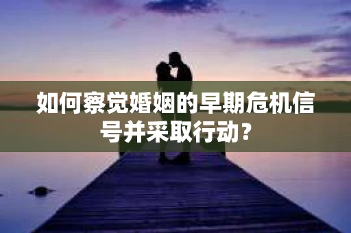 如何察觉婚姻的早期危机信号并采取行动? 如何察觉婚姻的早期危机信号并采取行动?
