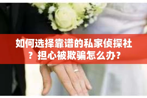 如何选择靠谱的私家侦探社？担心被欺骗怎么办？