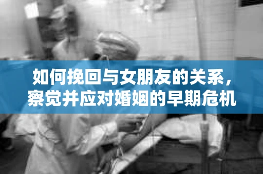 如何挽回与女朋友的关系，察觉并应对婚姻的早期危机信号
