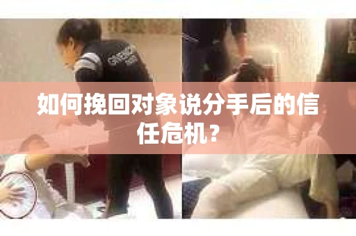 如何挽回对象说分手后的信任危机? 如何挽回对象说分手后的信任危机?