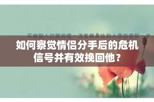 如何察觉情侣分手后的危机信号并有效挽回他？